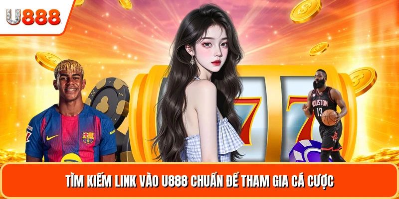Tìm kiếm link vào U888 chuẩn để tham gia cá cược